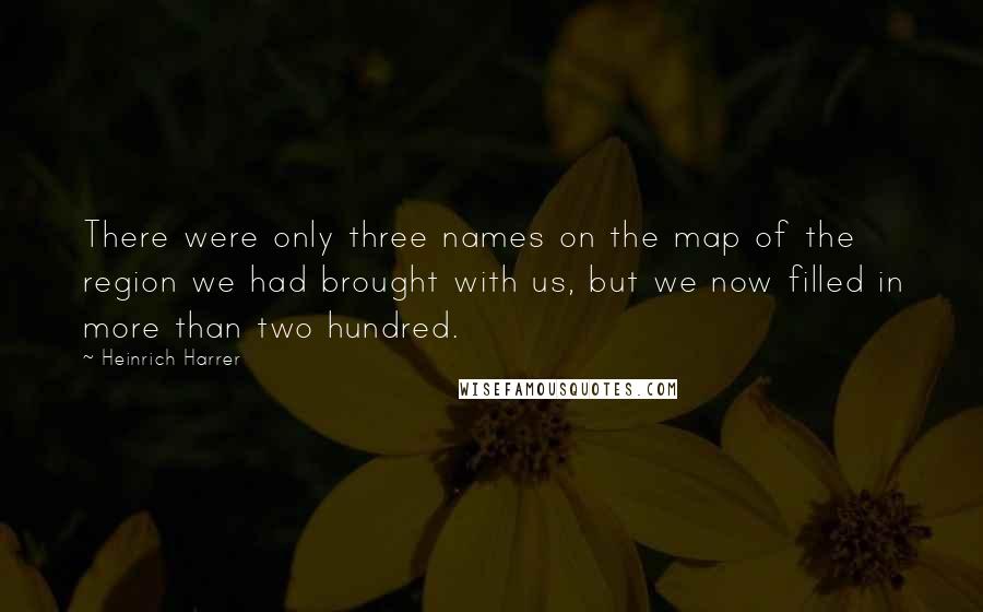 Heinrich Harrer Quotes: There were only three names on the map of the region we had brought with us, but we now filled in more than two hundred.