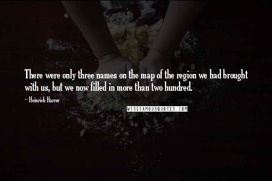 Heinrich Harrer Quotes: There were only three names on the map of the region we had brought with us, but we now filled in more than two hundred.