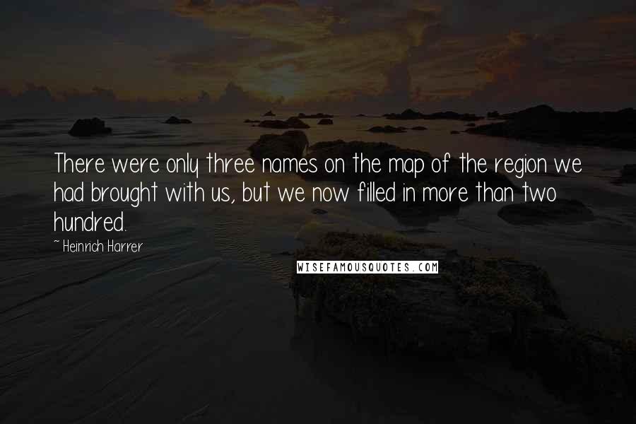 Heinrich Harrer Quotes: There were only three names on the map of the region we had brought with us, but we now filled in more than two hundred.