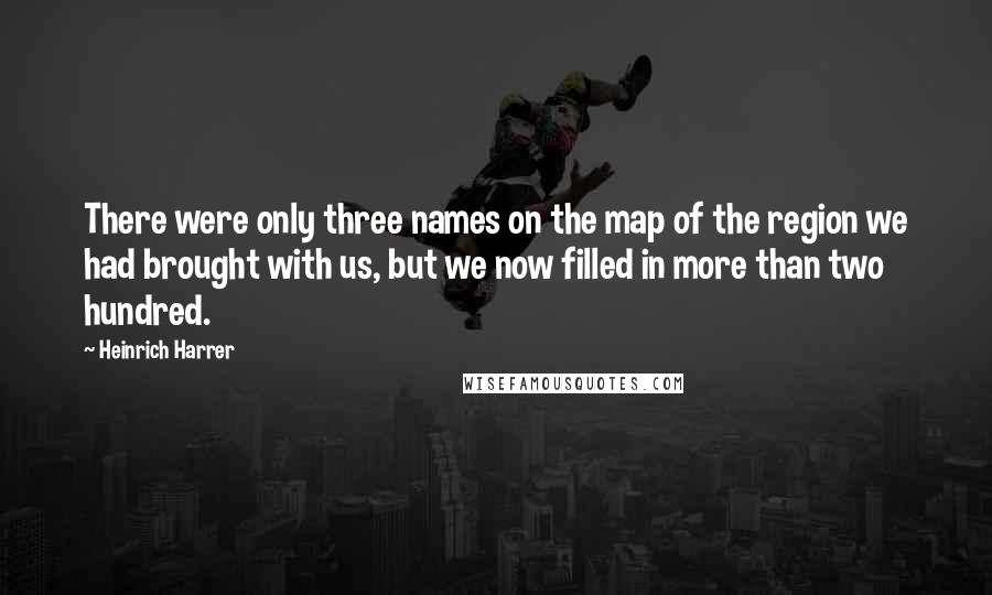 Heinrich Harrer Quotes: There were only three names on the map of the region we had brought with us, but we now filled in more than two hundred.