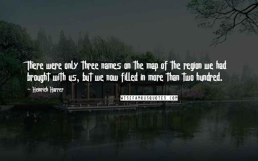 Heinrich Harrer Quotes: There were only three names on the map of the region we had brought with us, but we now filled in more than two hundred.