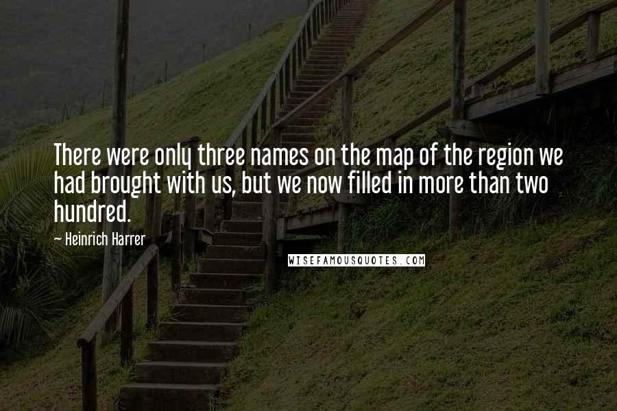Heinrich Harrer Quotes: There were only three names on the map of the region we had brought with us, but we now filled in more than two hundred.