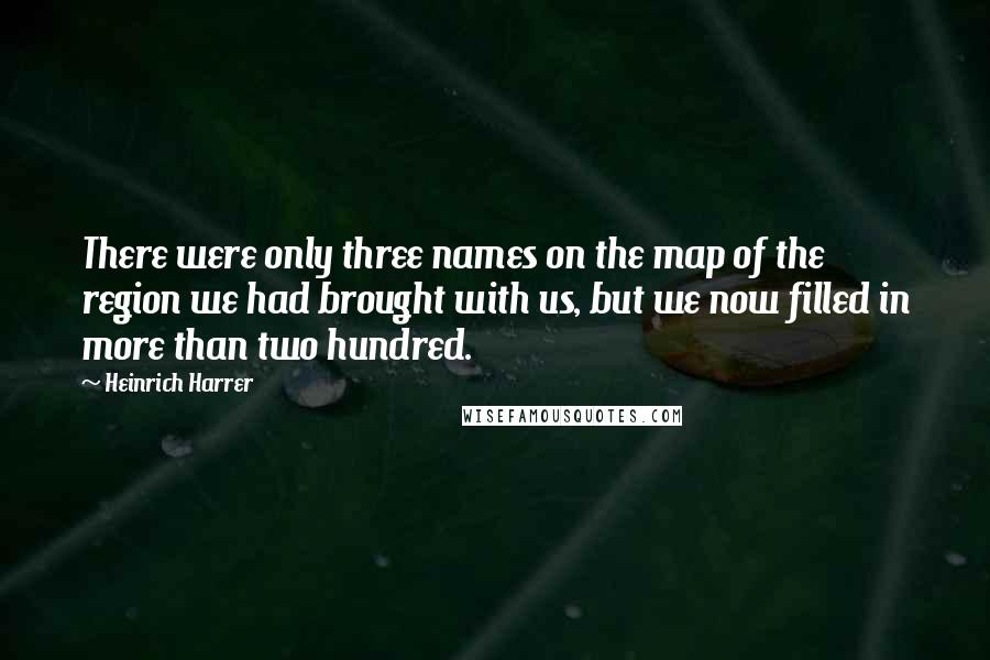 Heinrich Harrer Quotes: There were only three names on the map of the region we had brought with us, but we now filled in more than two hundred.