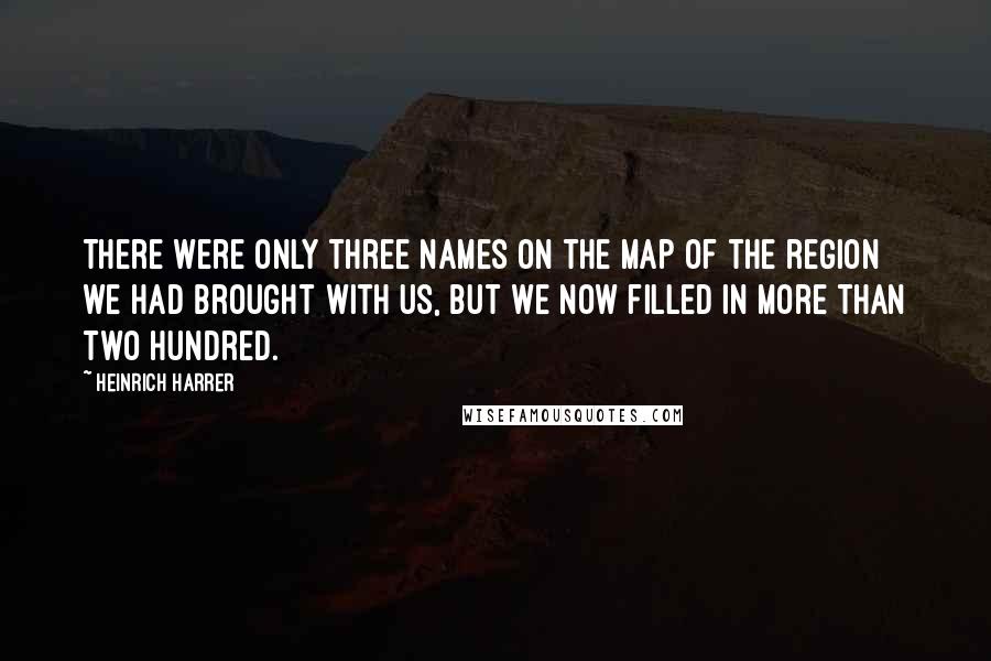 Heinrich Harrer Quotes: There were only three names on the map of the region we had brought with us, but we now filled in more than two hundred.