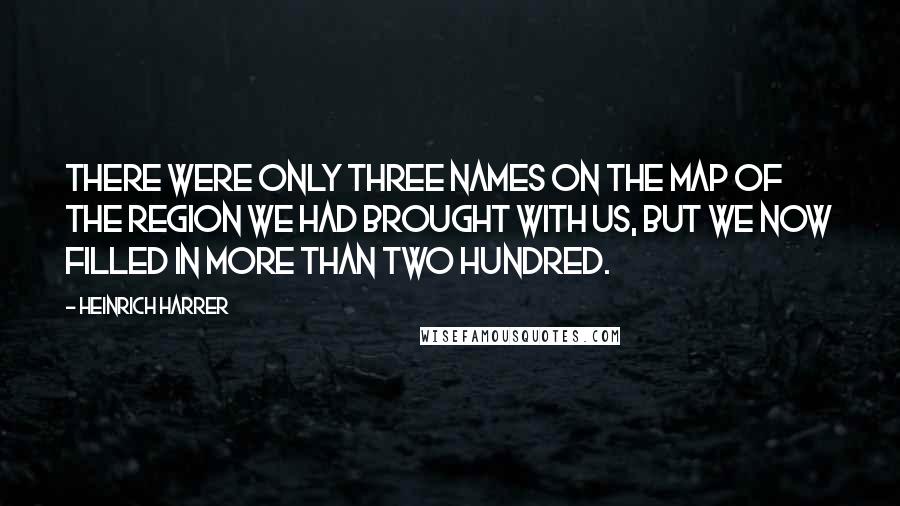 Heinrich Harrer Quotes: There were only three names on the map of the region we had brought with us, but we now filled in more than two hundred.