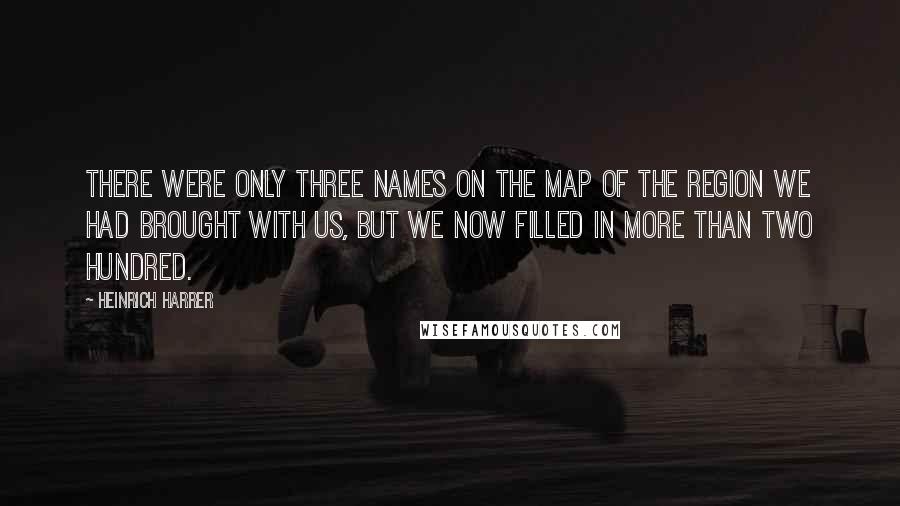 Heinrich Harrer Quotes: There were only three names on the map of the region we had brought with us, but we now filled in more than two hundred.