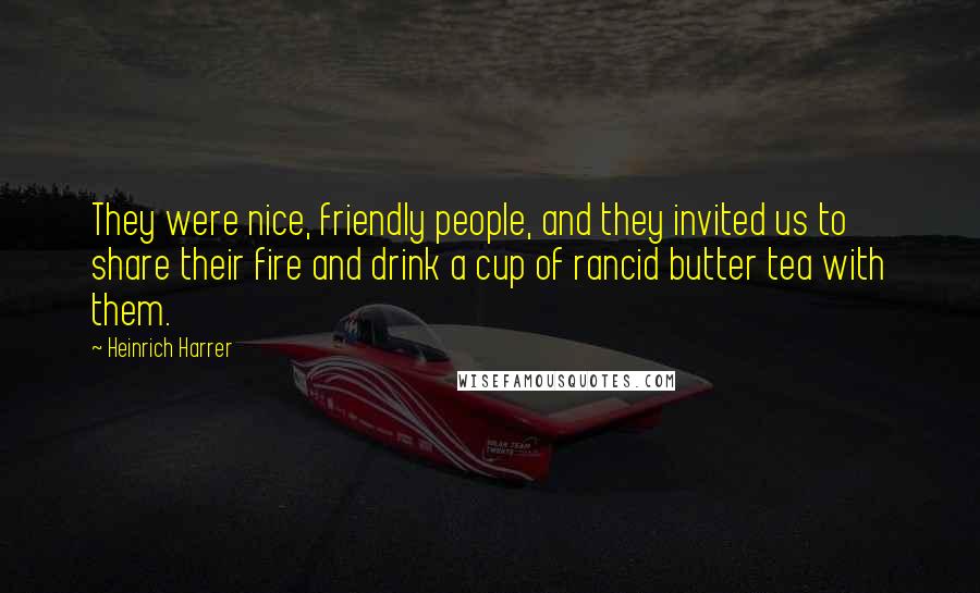 Heinrich Harrer Quotes: They were nice, friendly people, and they invited us to share their fire and drink a cup of rancid butter tea with them.