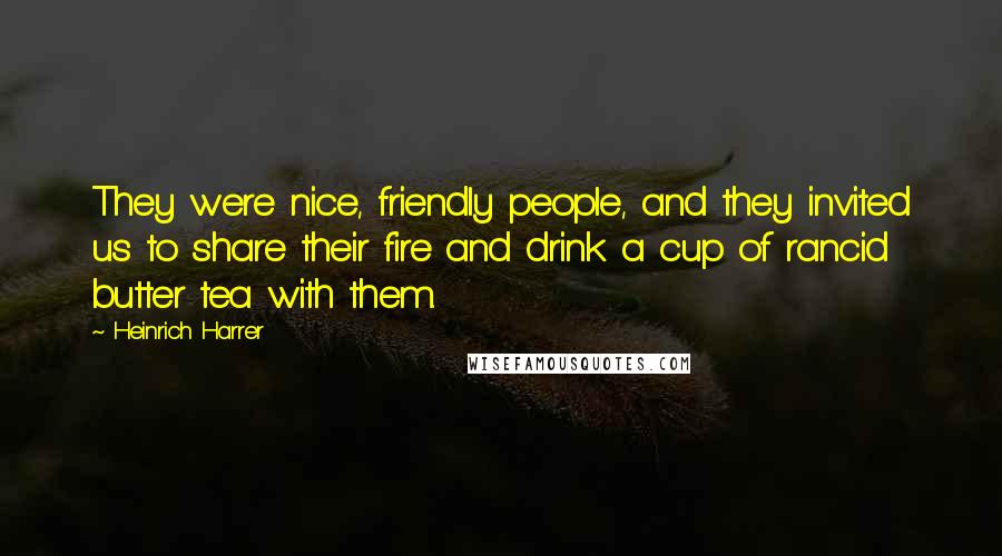 Heinrich Harrer Quotes: They were nice, friendly people, and they invited us to share their fire and drink a cup of rancid butter tea with them.