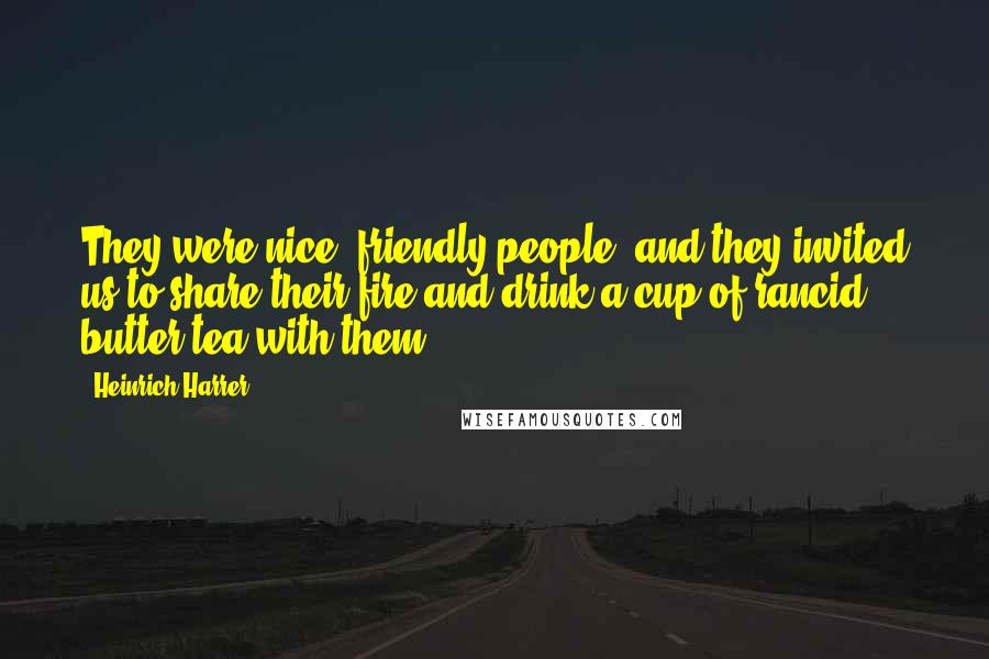 Heinrich Harrer Quotes: They were nice, friendly people, and they invited us to share their fire and drink a cup of rancid butter tea with them.