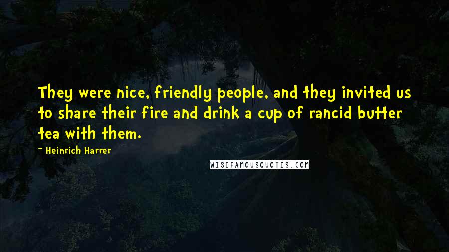 Heinrich Harrer Quotes: They were nice, friendly people, and they invited us to share their fire and drink a cup of rancid butter tea with them.