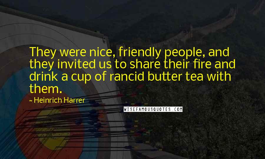 Heinrich Harrer Quotes: They were nice, friendly people, and they invited us to share their fire and drink a cup of rancid butter tea with them.