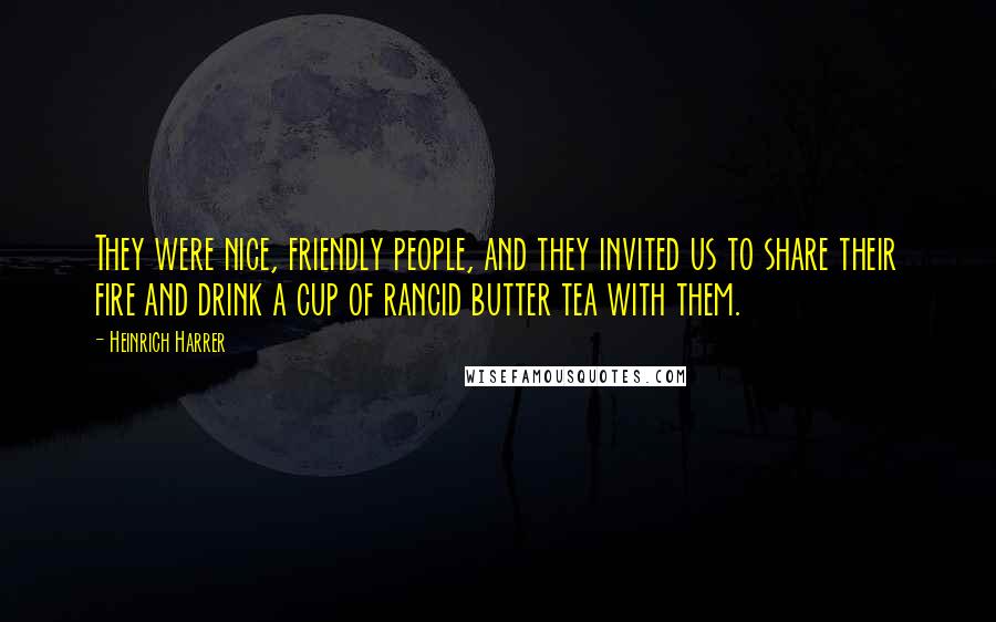 Heinrich Harrer Quotes: They were nice, friendly people, and they invited us to share their fire and drink a cup of rancid butter tea with them.