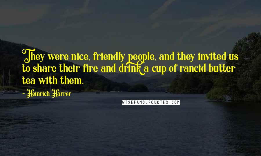 Heinrich Harrer Quotes: They were nice, friendly people, and they invited us to share their fire and drink a cup of rancid butter tea with them.