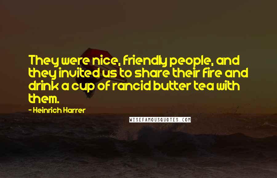 Heinrich Harrer Quotes: They were nice, friendly people, and they invited us to share their fire and drink a cup of rancid butter tea with them.