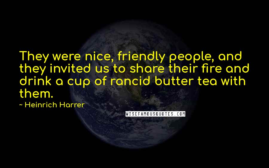 Heinrich Harrer Quotes: They were nice, friendly people, and they invited us to share their fire and drink a cup of rancid butter tea with them.