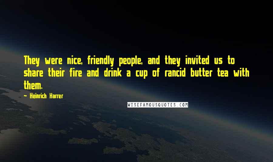 Heinrich Harrer Quotes: They were nice, friendly people, and they invited us to share their fire and drink a cup of rancid butter tea with them.