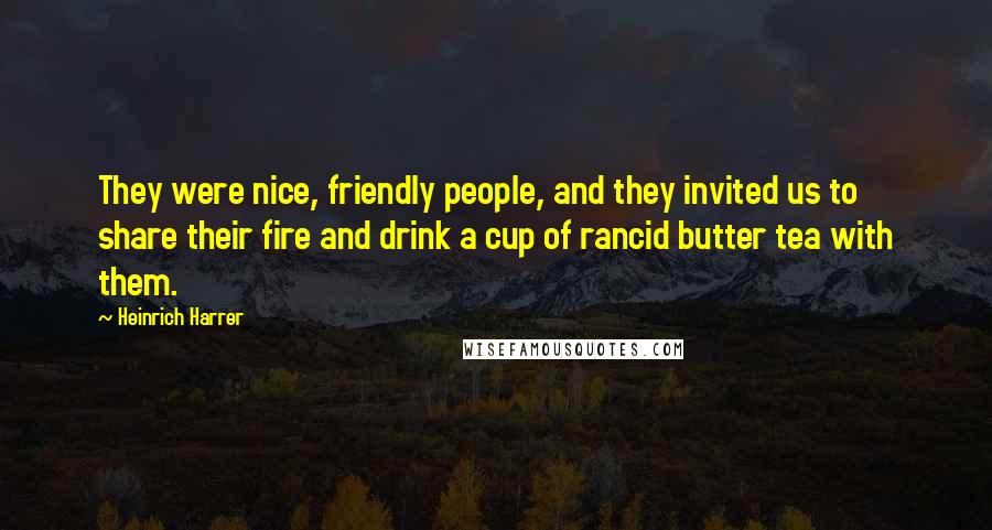 Heinrich Harrer Quotes: They were nice, friendly people, and they invited us to share their fire and drink a cup of rancid butter tea with them.