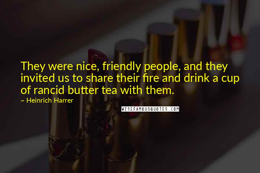 Heinrich Harrer Quotes: They were nice, friendly people, and they invited us to share their fire and drink a cup of rancid butter tea with them.