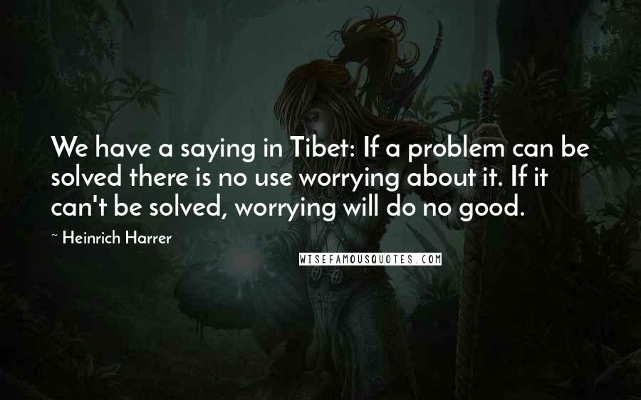 Heinrich Harrer Quotes: We have a saying in Tibet: If a problem can be solved there is no use worrying about it. If it can't be solved, worrying will do no good.