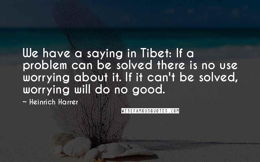 Heinrich Harrer Quotes: We have a saying in Tibet: If a problem can be solved there is no use worrying about it. If it can't be solved, worrying will do no good.