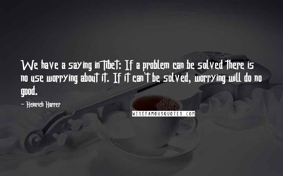 Heinrich Harrer Quotes: We have a saying in Tibet: If a problem can be solved there is no use worrying about it. If it can't be solved, worrying will do no good.