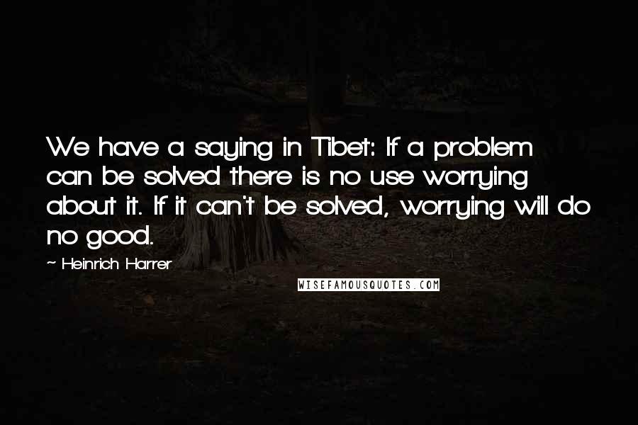 Heinrich Harrer Quotes: We have a saying in Tibet: If a problem can be solved there is no use worrying about it. If it can't be solved, worrying will do no good.