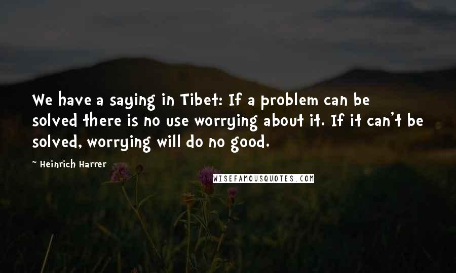 Heinrich Harrer Quotes: We have a saying in Tibet: If a problem can be solved there is no use worrying about it. If it can't be solved, worrying will do no good.