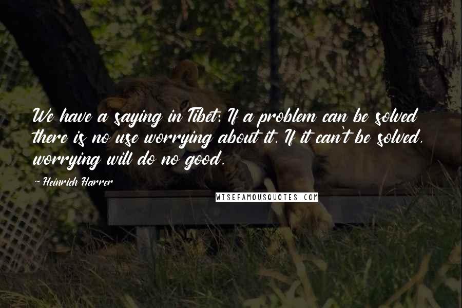 Heinrich Harrer Quotes: We have a saying in Tibet: If a problem can be solved there is no use worrying about it. If it can't be solved, worrying will do no good.