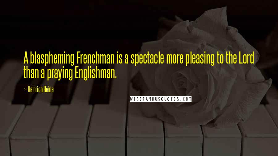 Heinrich Heine Quotes: A blaspheming Frenchman is a spectacle more pleasing to the Lord than a praying Englishman.