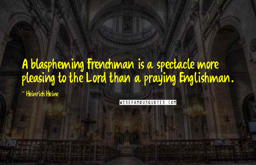 Heinrich Heine Quotes: A blaspheming Frenchman is a spectacle more pleasing to the Lord than a praying Englishman.