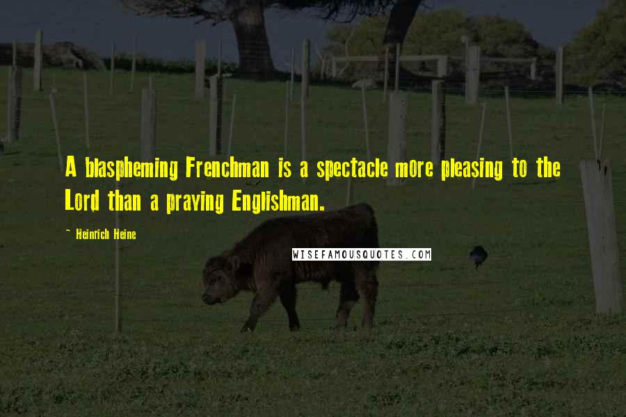 Heinrich Heine Quotes: A blaspheming Frenchman is a spectacle more pleasing to the Lord than a praying Englishman.