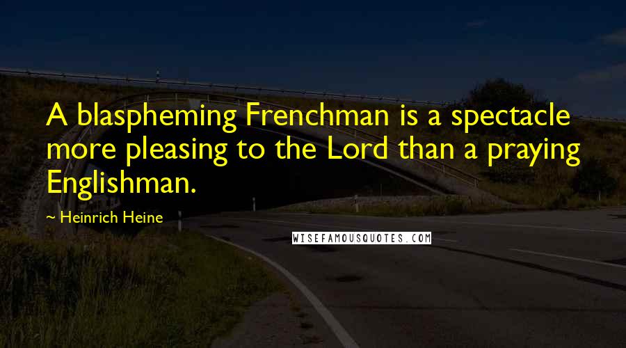 Heinrich Heine Quotes: A blaspheming Frenchman is a spectacle more pleasing to the Lord than a praying Englishman.