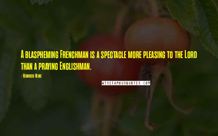 Heinrich Heine Quotes: A blaspheming Frenchman is a spectacle more pleasing to the Lord than a praying Englishman.