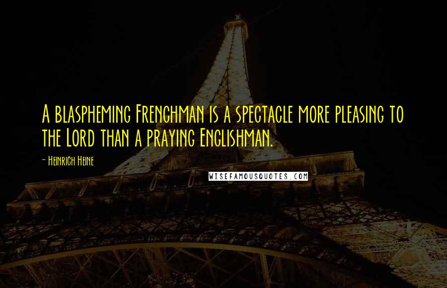 Heinrich Heine Quotes: A blaspheming Frenchman is a spectacle more pleasing to the Lord than a praying Englishman.
