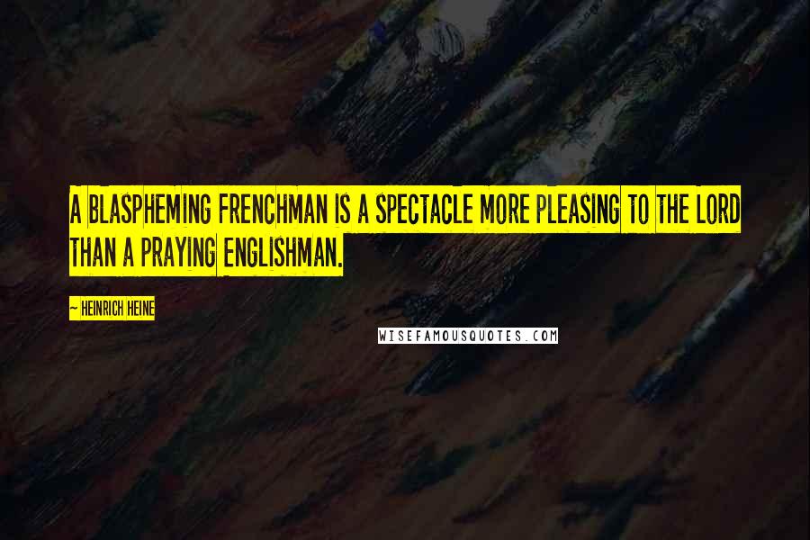 Heinrich Heine Quotes: A blaspheming Frenchman is a spectacle more pleasing to the Lord than a praying Englishman.