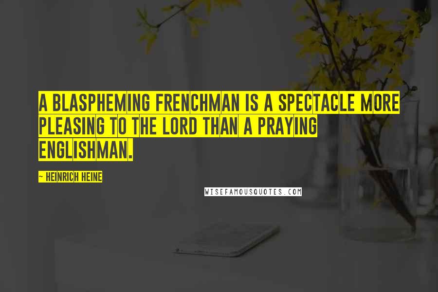 Heinrich Heine Quotes: A blaspheming Frenchman is a spectacle more pleasing to the Lord than a praying Englishman.