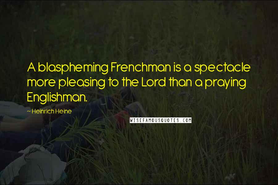 Heinrich Heine Quotes: A blaspheming Frenchman is a spectacle more pleasing to the Lord than a praying Englishman.