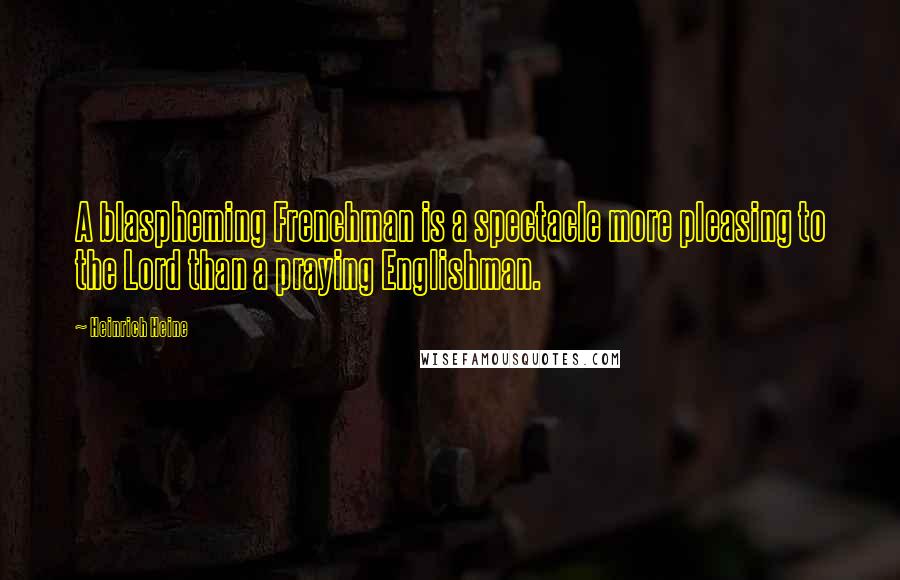 Heinrich Heine Quotes: A blaspheming Frenchman is a spectacle more pleasing to the Lord than a praying Englishman.