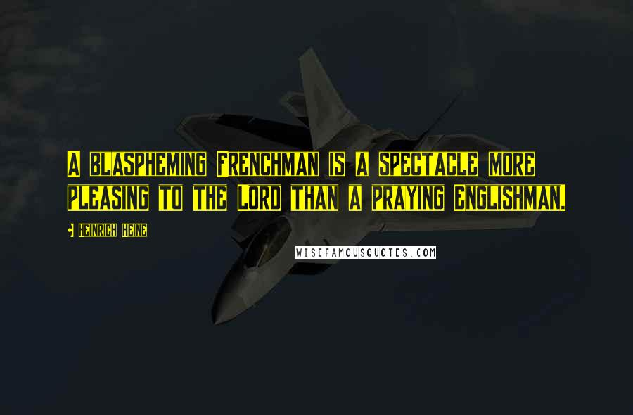 Heinrich Heine Quotes: A blaspheming Frenchman is a spectacle more pleasing to the Lord than a praying Englishman.