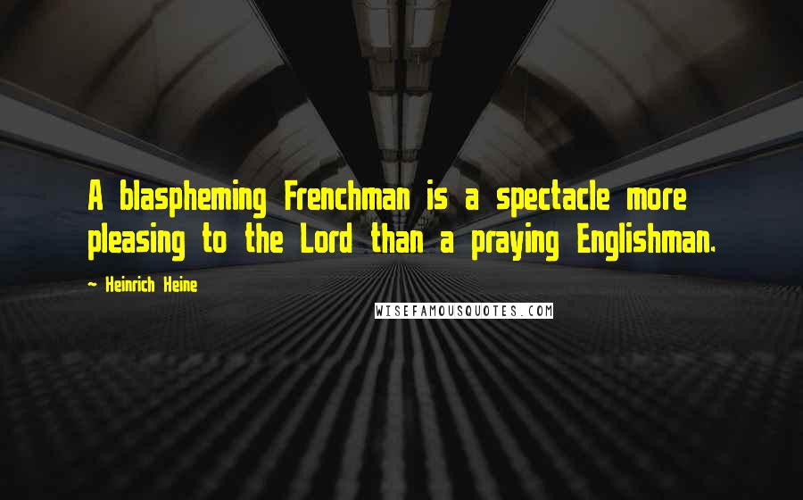 Heinrich Heine Quotes: A blaspheming Frenchman is a spectacle more pleasing to the Lord than a praying Englishman.