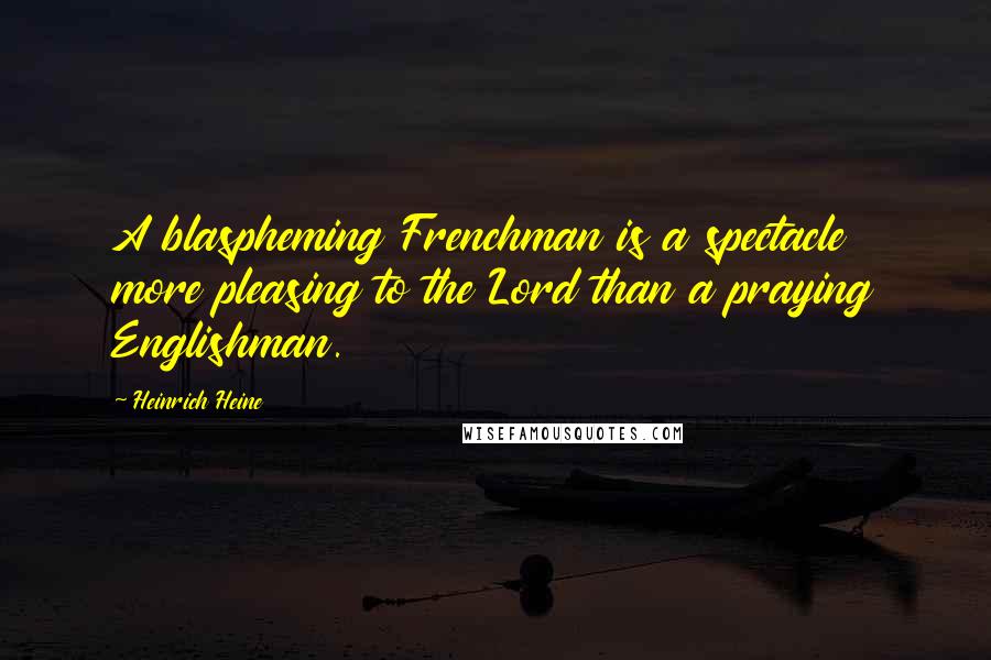 Heinrich Heine Quotes: A blaspheming Frenchman is a spectacle more pleasing to the Lord than a praying Englishman.