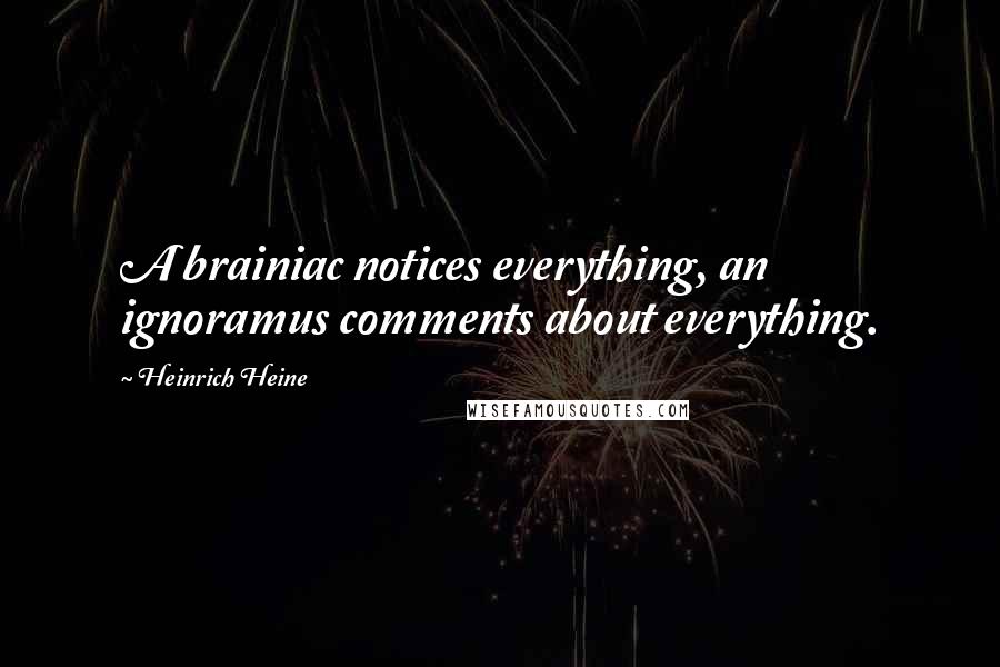 Heinrich Heine Quotes: A brainiac notices everything, an ignoramus comments about everything.