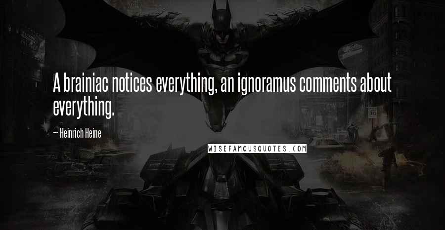 Heinrich Heine Quotes: A brainiac notices everything, an ignoramus comments about everything.