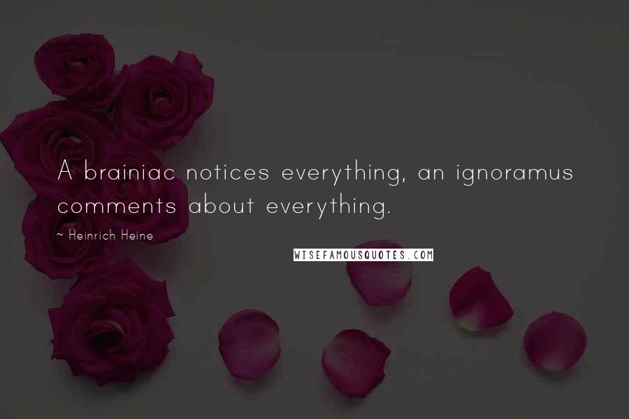 Heinrich Heine Quotes: A brainiac notices everything, an ignoramus comments about everything.