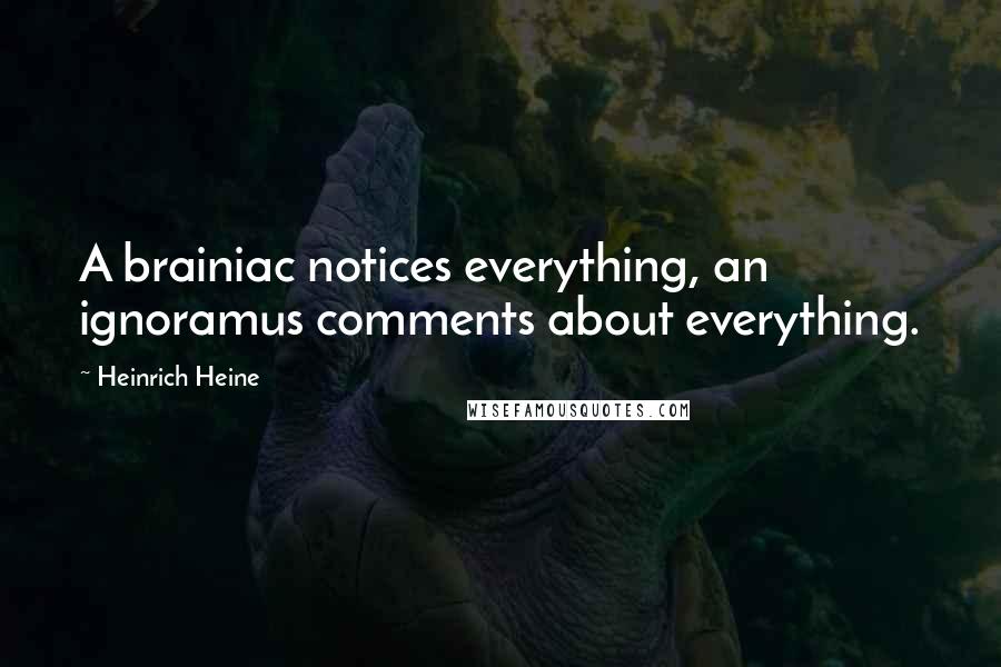 Heinrich Heine Quotes: A brainiac notices everything, an ignoramus comments about everything.