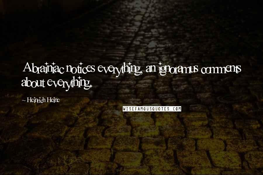 Heinrich Heine Quotes: A brainiac notices everything, an ignoramus comments about everything.