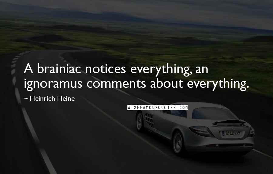 Heinrich Heine Quotes: A brainiac notices everything, an ignoramus comments about everything.