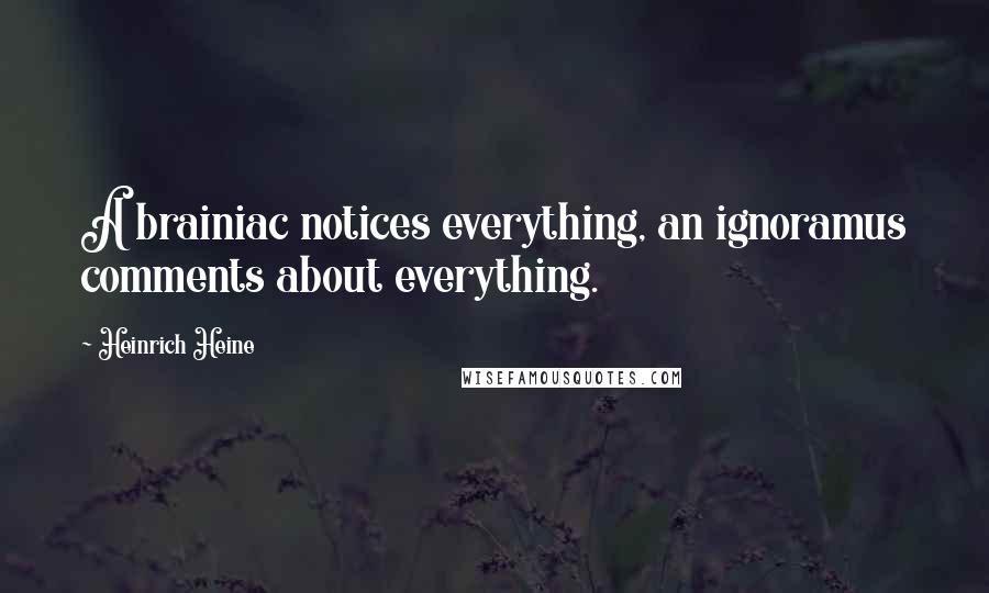 Heinrich Heine Quotes: A brainiac notices everything, an ignoramus comments about everything.