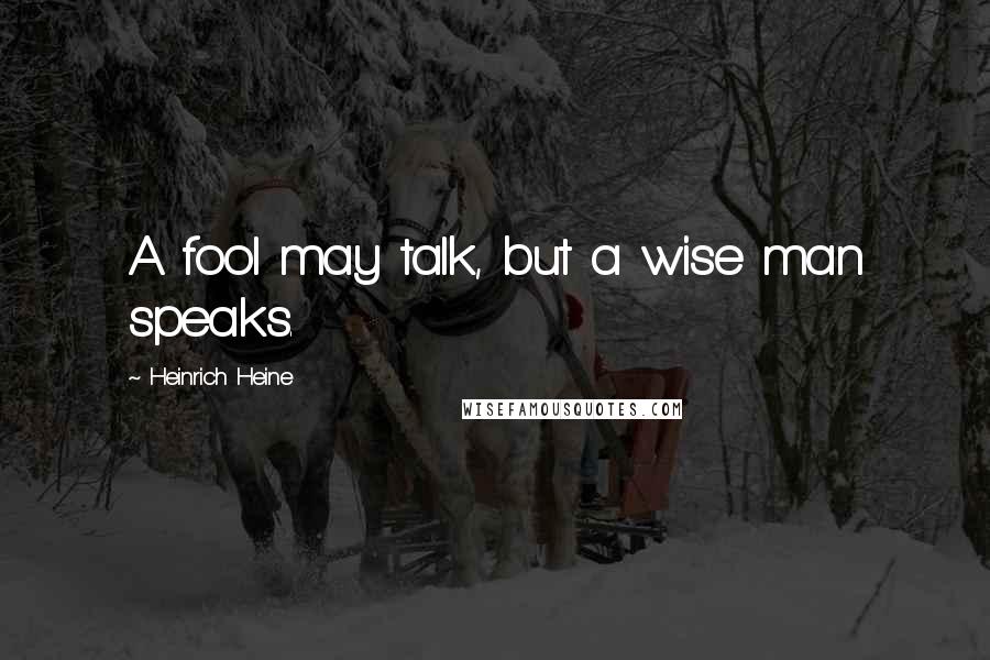Heinrich Heine Quotes: A fool may talk, but a wise man speaks.