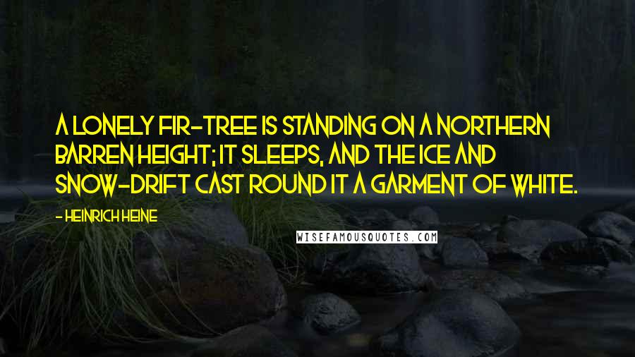Heinrich Heine Quotes: A lonely fir-tree is standing On a northern barren height; It sleeps, and the ice and snow-drift Cast round it a garment of white.